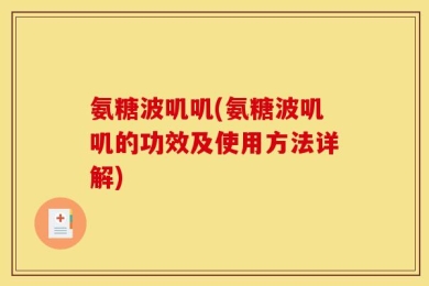 氨糖波叽叽(氨糖波叽叽的功效及使用方法详解)