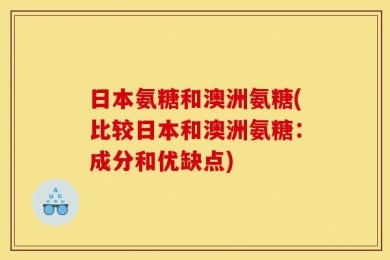 日本氨糖和澳洲氨糖(比较日本和澳洲氨糖：成分和优缺点)