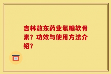 吉林敖东药业氨糖软骨素？功效与使用方法介绍？