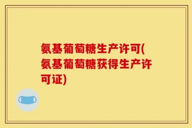氨基葡萄糖生产许可(氨基葡萄糖获得生产许可证)