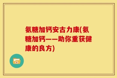 氨糖加钙安古力康(氨糖加钙——助你重获健康的良方)