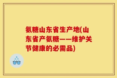 氨糖山东省生产地(山东省产氨糖——维护关节健康的必需品)