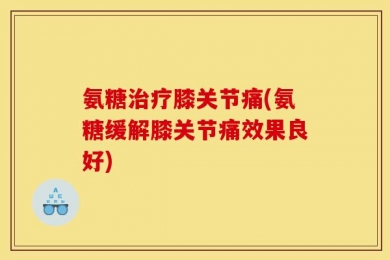 氨糖治疗膝关节痛(氨糖缓解膝关节痛效果良好)