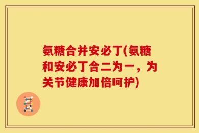 氨糖合并安必丁(氨糖和安必丁合二为一，为关节健康加倍呵护)