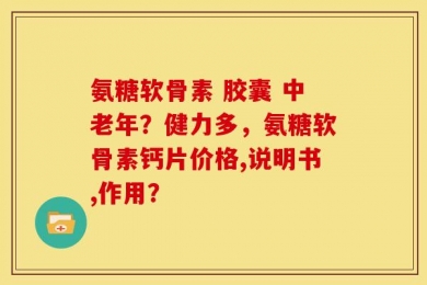 氨糖软骨素 胶囊 中老年？健力多，氨糖软骨素钙片价格,说明书,作用？