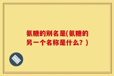 氨糖的别名是(氨糖的另一个名称是什么？)