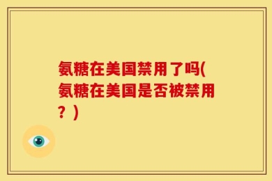 氨糖在美国禁用了吗(氨糖在美国是否被禁用？)