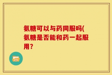 氨糖可以与药同服吗(氨糖是否能和药一起服用？