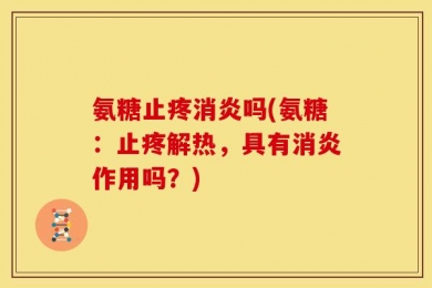 氨糖止疼消炎吗(氨糖：止疼解热，具有消炎作用吗？)