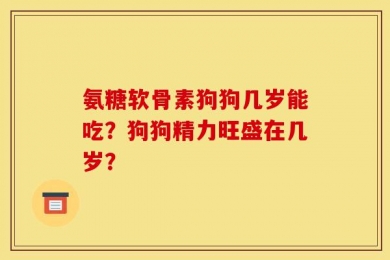 氨糖软骨素狗狗几岁能吃？狗狗精力旺盛在几岁？