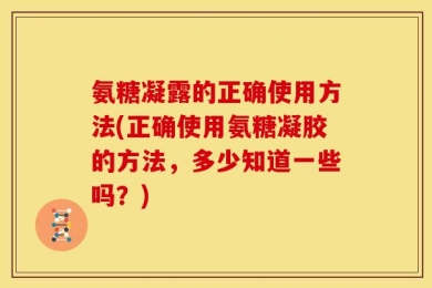 氨糖凝露的正确使用方法(正确使用氨糖凝胶的方法，多少知道一些吗？)