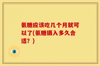 氨糖应该吃几个月就可以了(氨糖摄入多久合适？)