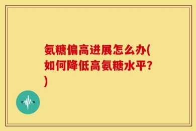 氨糖偏高进展怎么办(如何降低高氨糖水平？)
