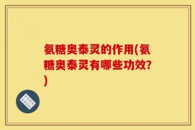 氨糖奥泰灵的作用(氨糖奥泰灵有哪些功效？)