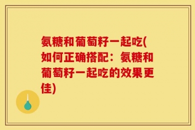 氨糖和葡萄籽一起吃(如何正确搭配：氨糖和葡萄籽一起吃的效果更佳)