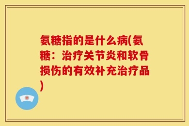 氨糖指的是什么病(氨糖：治疗关节炎和软骨损伤的有效补充治疗品)