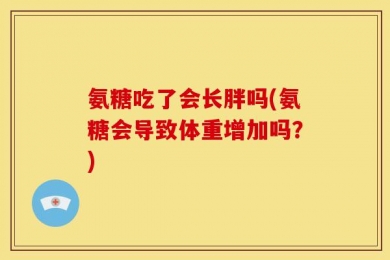 氨糖吃了会长胖吗(氨糖会导致体重增加吗？)
