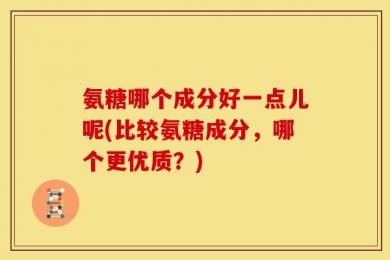 氨糖哪个成分好一点儿呢(比较氨糖成分，哪个更优质？)
