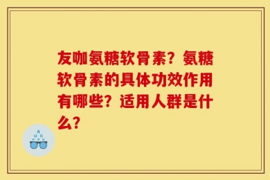 友咖氨糖软骨素？氨糖软骨素的具体功效作用有哪些？适用人群是什么？