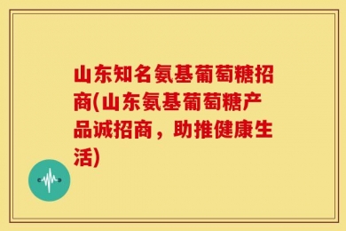 山东知名氨基葡萄糖招商(山东氨基葡萄糖产品诚招商，助推健康生活)