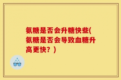 氨糖是否会升糖快些(氨糖是否会导致血糖升高更快？)