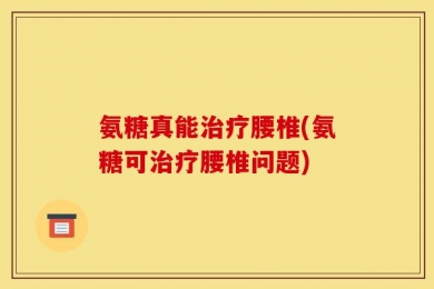 氨糖真能治疗腰椎(氨糖可治疗腰椎问题)