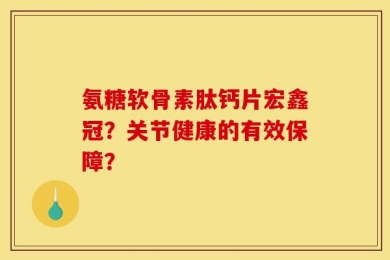 氨糖软骨素肽钙片宏鑫冠？关节健康的有效保障？
