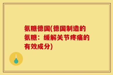 氨糖德国(德国制造的氨糖：缓解关节疼痛的有效成分)
