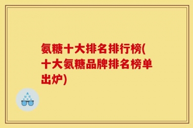 氨糖十大排名排行榜(十大氨糖品牌排名榜单出炉)