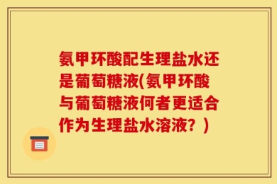 氨甲环酸配生理盐水还是葡萄糖液(氨甲环酸与葡萄糖液何者更适合作为生理盐水溶液？)