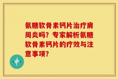 氨糖软骨素钙片治疗肩周炎吗？专家解析氨糖软骨素钙片的疗效与注意事项？