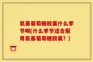 氨基葡萄糖胶囊什么季节喝(什么季节适合服用氨基葡萄糖胶囊？)