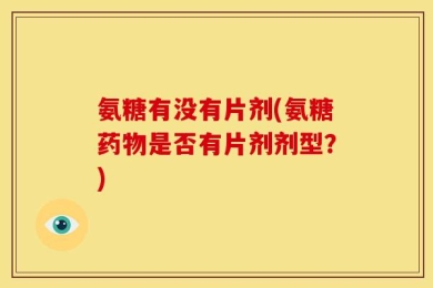 氨糖有没有片剂(氨糖药物是否有片剂剂型？)