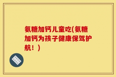 氨糖加钙儿童吃(氨糖加钙为孩子健康保驾护航！)