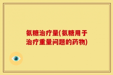 氨糖治疗量(氨糖用于治疗重量问题的药物)