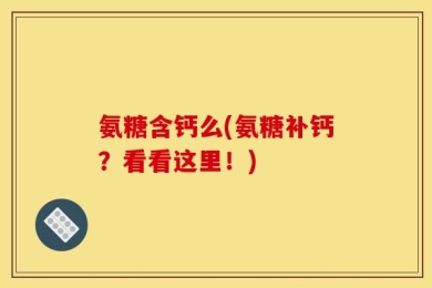氨糖含钙么(氨糖补钙？看看这里！)
