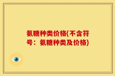 氨糖种类价格(不含符号：氨糖种类及价格)