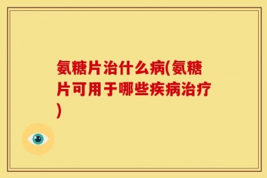 氨糖片治什么病(氨糖片可用于哪些疾病治疗)