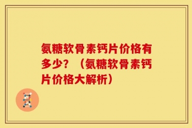 氨糖软骨素钙片价格有多少？（氨糖软骨素钙片价格大解析）