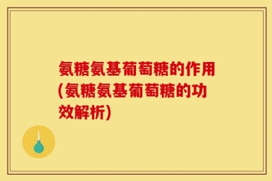 氨糖氨基葡萄糖的作用(氨糖氨基葡萄糖的功效解析)