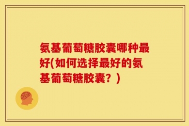 氨基葡萄糖胶囊哪种最好(如何选择最好的氨基葡萄糖胶囊？)