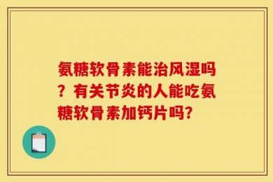氨糖软骨素能治风湿吗？有关节炎的人能吃氨糖软骨素加钙片吗？