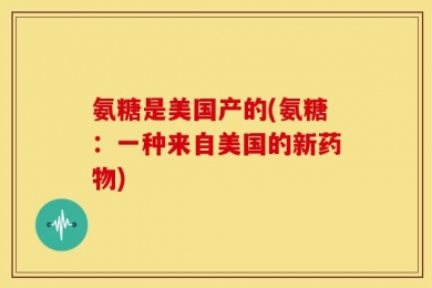 氨糖是美国产的(氨糖：一种来自美国的新药物)