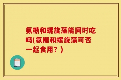 氨糖和螺旋藻能同时吃吗(氨糖和螺旋藻可否一起食用？)