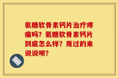 氨糖软骨素钙片治疗疼痛吗？氨糖软骨素钙片到底怎么样？用过的来说说呗？