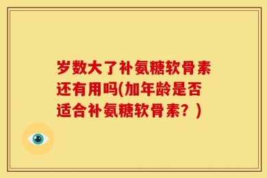岁数大了补氨糖软骨素还有用吗(加年龄是否适合补氨糖软骨素？)