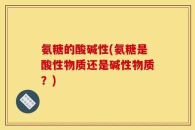 氨糖的酸碱性(氨糖是酸性物质还是碱性物质？)