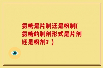 氨糖是片制还是粉制(氨糖的制剂形式是片剂还是粉剂？)