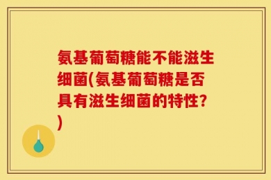 氨基葡萄糖能不能滋生细菌(氨基葡萄糖是否具有滋生细菌的特性？)