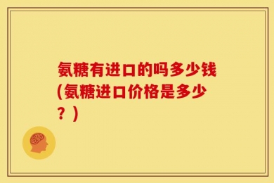 氨糖有进口的吗多少钱(氨糖进口价格是多少？)